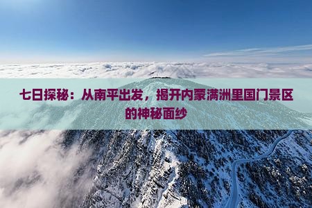 七日探秘：从南平出发，揭开内蒙满洲里国门景区的神秘面纱