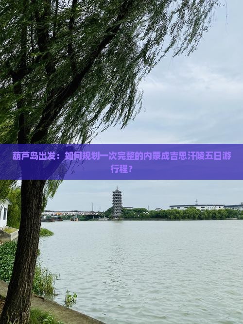 葫芦岛出发：如何规划一次完整的内蒙成吉思汗陵五日游行程？
