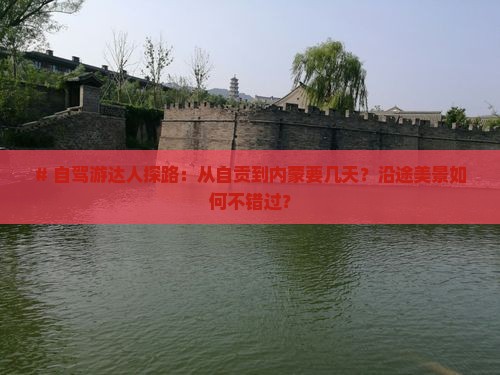# 自驾游达人探路：从自贡到内蒙要几天？沿途美景如何不错过？