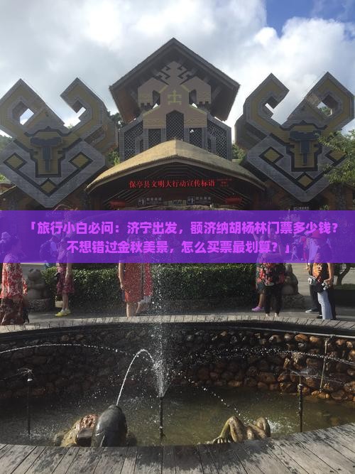 「旅行小白必问：济宁出发，额济纳胡杨林门票多少钱？不想错过金秋美景，怎么买票最划算？」