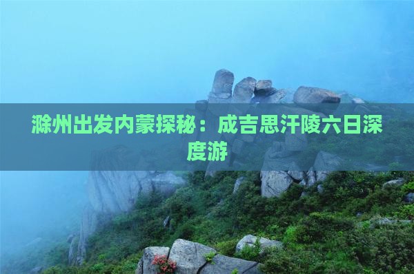 滁州出发内蒙探秘：成吉思汗陵六日深度游