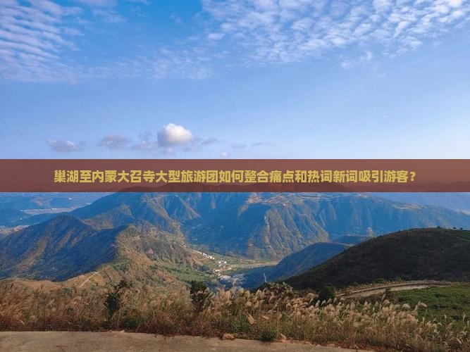 巢湖至内蒙大召寺大型旅游团如何整合痛点和热词新词吸引游客？