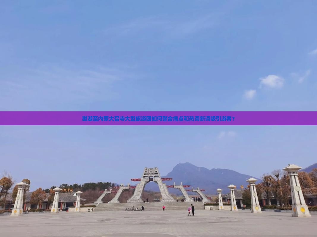 巢湖至内蒙大召寺大型旅游团如何整合痛点和热词新词吸引游客？
