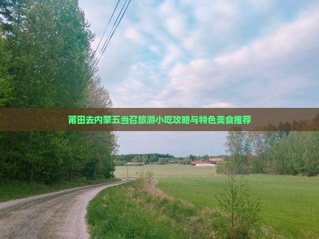 莆田去内蒙五当召旅游小吃攻略与特色美食推荐