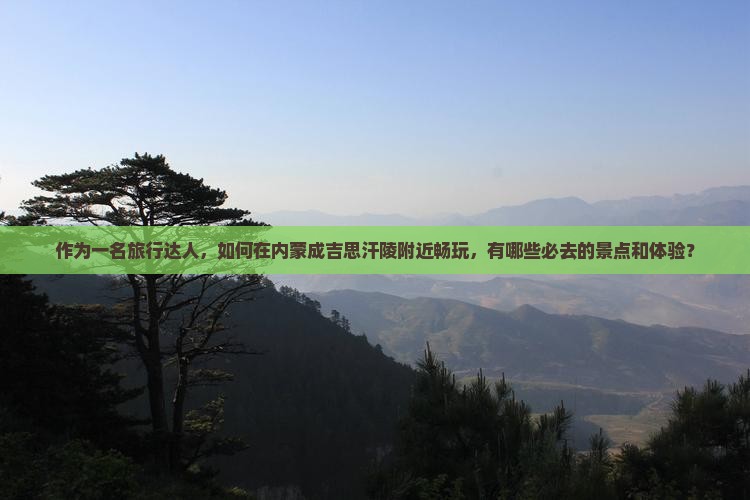 作为一名旅行达人，如何在内蒙成吉思汗陵附近畅玩，有哪些必去的景点和体验？