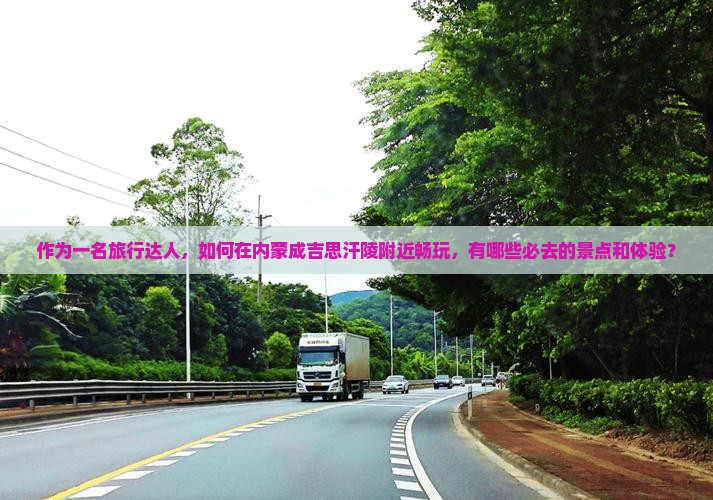 作为一名旅行达人，如何在内蒙成吉思汗陵附近畅玩，有哪些必去的景点和体验？