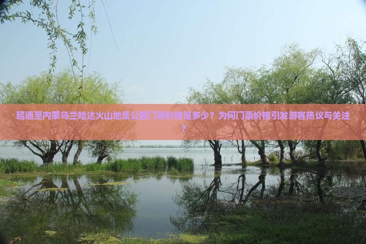 昭通至内蒙乌兰哈达火山地质公园门票价格是多少？为何门票价格引发游客热议与关注？