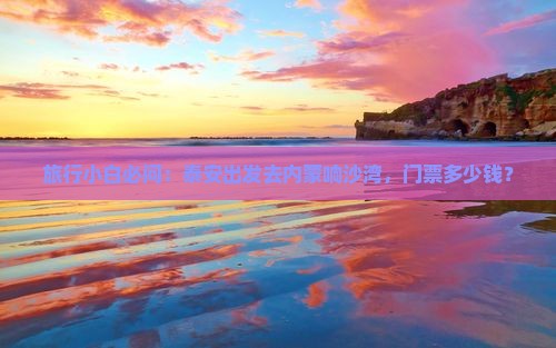 旅行小白必问：泰安出发去内蒙响沙湾，门票多少钱？