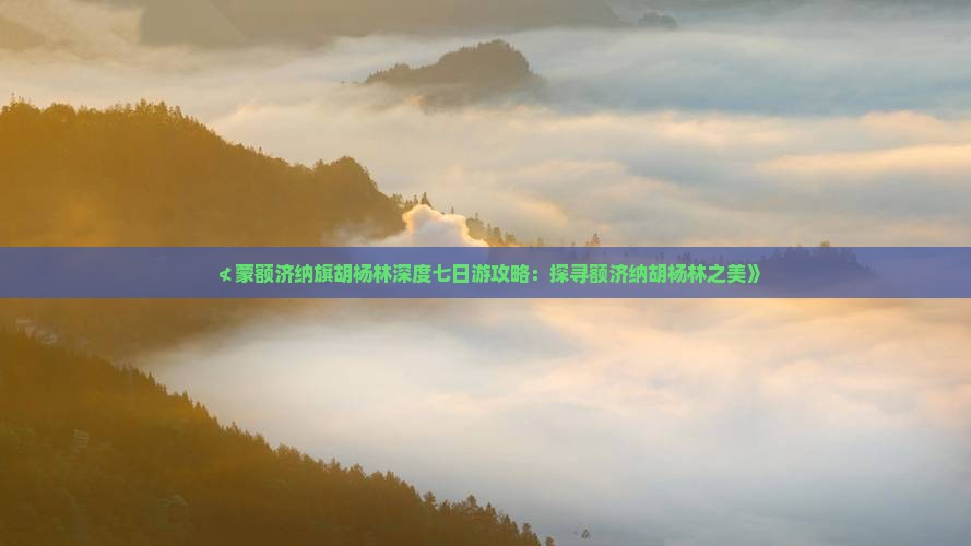 ≮蒙额济纳旗胡杨林深度七日游攻略：探寻额济纳胡杨林之美》