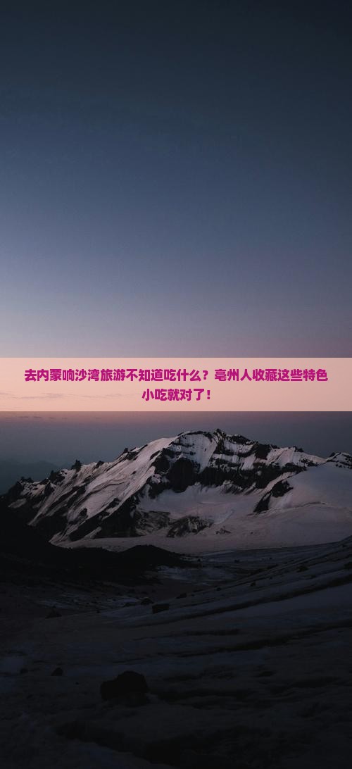 去内蒙响沙湾旅游不知道吃什么？亳州人收藏这些特色小吃就对了！