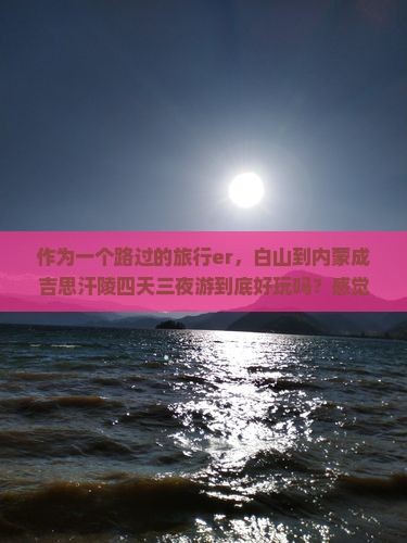 作为一个路过的旅行er,白山到内蒙成吉思汗陵四天三夜游到底好玩吗?感觉有点小期待 作为一个路过的旅行er,白山到内蒙成吉思汗陵四天三夜游到底好玩吗?感觉有点小期待