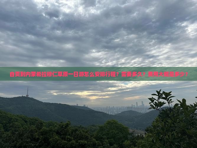 自贡到内蒙希拉穆仁草原一日游怎么安排行程?需要多久?费用大概是多少? 自贡到内蒙希拉穆仁草原一日游怎么安排行程?需要多久?费用大概是多少?