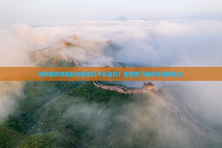 为何宝鸡游客赴内蒙必打卡五当召？当地热门痛点与最新玩法！