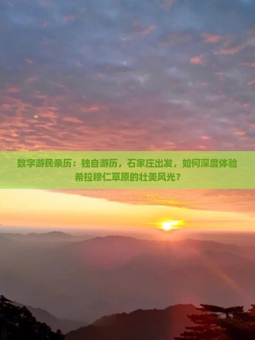 数字游民亲历:独自游历,石家庄出发,如何深度体验希拉穆仁草原的壮美风光? 数字游民亲历:独自游历,石家庄出发,如何深度体验希拉穆仁草原的壮美风光?