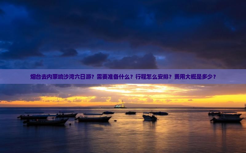 烟台去内蒙响沙湾六日游?需要准备什么?行程怎么安排?费用大概是多少? 烟台去内蒙响沙湾六日游?需要准备什么?行程怎么安排?费用大概是多少?
