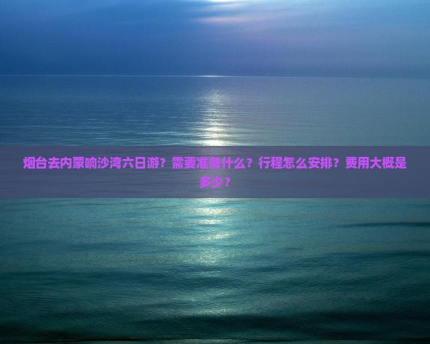 烟台去内蒙响沙湾六日游?需要准备什么?行程怎么安排?费用大概是多少? 烟台去内蒙响沙湾六日游?需要准备什么?行程怎么安排?费用大概是多少?