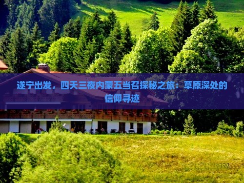 遂宁出发,四天三夜内蒙五当召探秘之旅:草原深处的信仰寻迹 遂宁出发,四天三夜内蒙五当召探秘之旅:草原深处的信仰寻迹