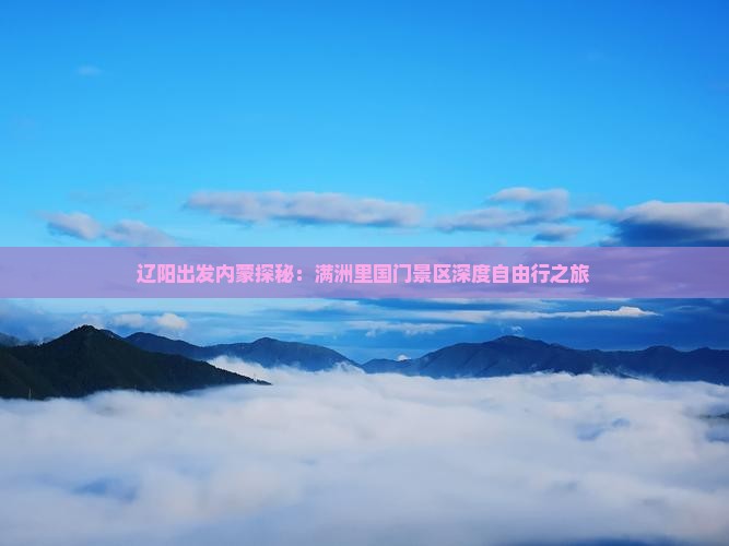 辽阳出发内蒙探秘:满洲里国门景区深度自由行之旅 辽阳出发内蒙探秘:满洲里国门景区深度自由行之旅