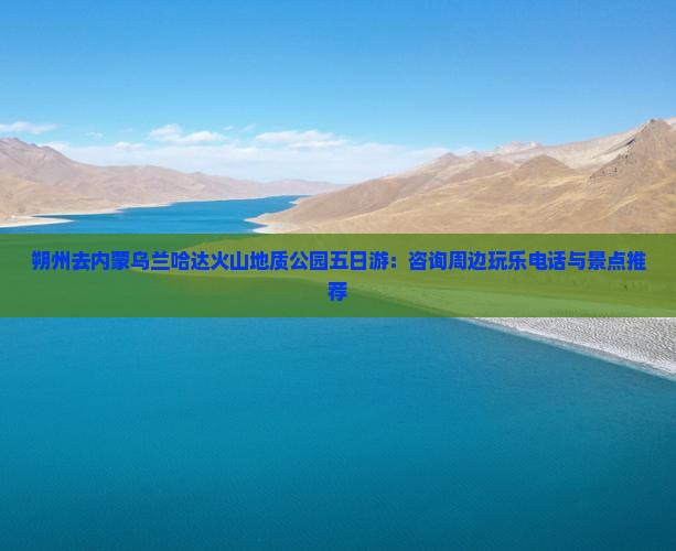 朔州去内蒙乌兰哈达火山地质公园五日游：咨询周边玩乐电话与景点推荐
