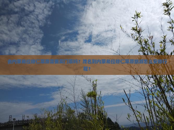 去内蒙希拉穆仁草原需要买门票吗？茂名到内蒙希拉穆仁草原旅游怎么安排行程？