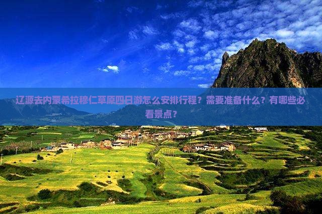 辽源去内蒙希拉穆仁草原四日游怎么安排行程？需要准备什么？有哪些必看景点？
