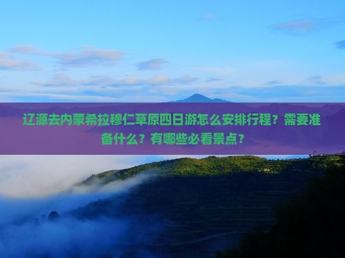 辽源去内蒙希拉穆仁草原四日游怎么安排行程？需要准备什么？有哪些必看景点？