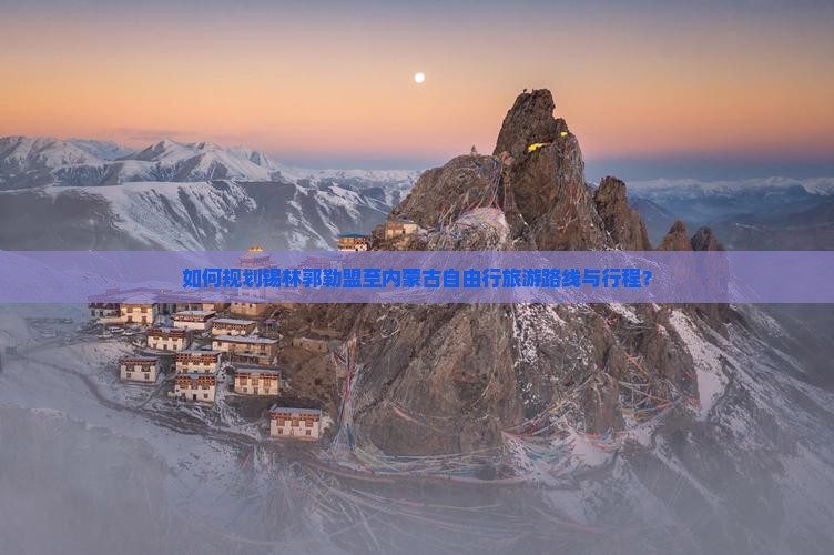 如何规划锡林郭勒盟至内蒙古自由行旅游路线与行程？