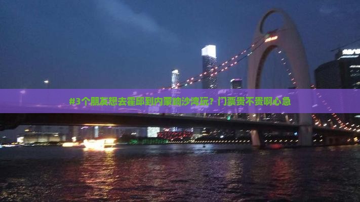 #3个朋友想去霍邱到内蒙响沙湾玩？门票贵不贵啊心急