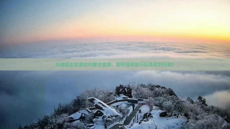 从朝阳出发前往内蒙古旅游，如何选择旅行社及规划行程？