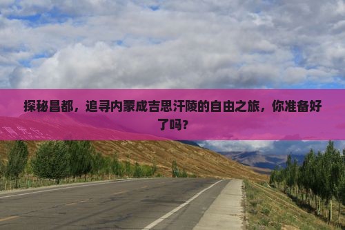 探秘昌都，追寻内蒙成吉思汗陵的自由之旅，你准备好了吗？