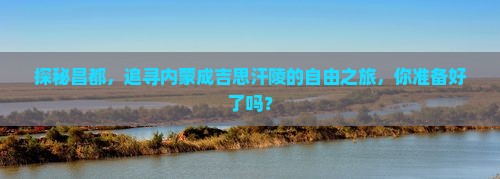 探秘昌都，追寻内蒙成吉思汗陵的自由之旅，你准备好了吗？