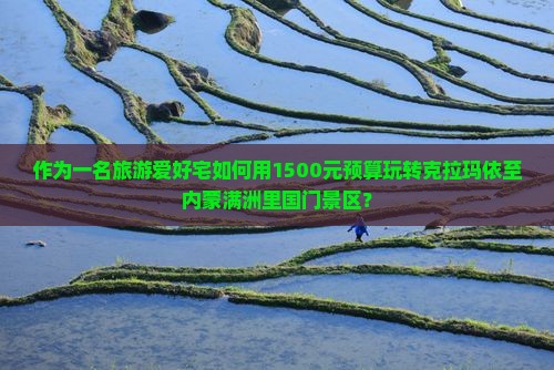 作为一名旅游爱好宅如何用1500元预算玩转克拉玛依至内蒙满洲里国门景区？