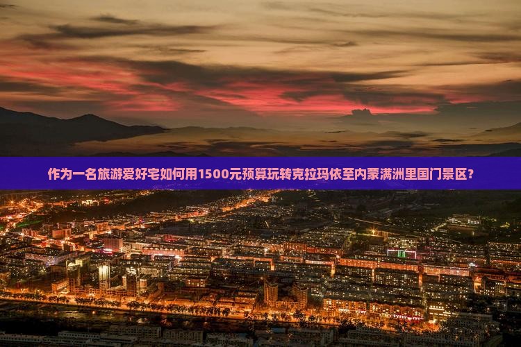 作为一名旅游爱好宅如何用1500元预算玩转克拉玛依至内蒙满洲里国门景区？
