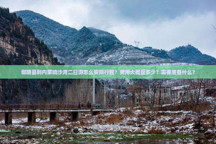 鄢陵县到内蒙响沙湾二日游怎么安排行程？费用大概是多少？需要准备什么？