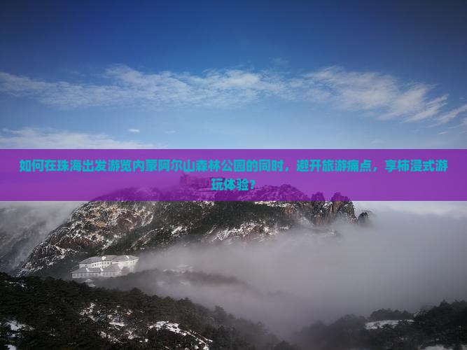如何在珠海出发游览内蒙阿尔山森林公园的同时，避开旅游痛点，享柿浸式游玩体验？