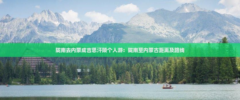 陇南去内蒙成吉思汗陵个人游：陇南至内蒙古距离及路线