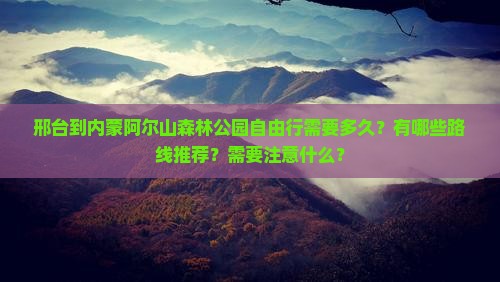 邢台到内蒙阿尔山森林公园自由行需要多久？有哪些路线推荐？需要注意什么？