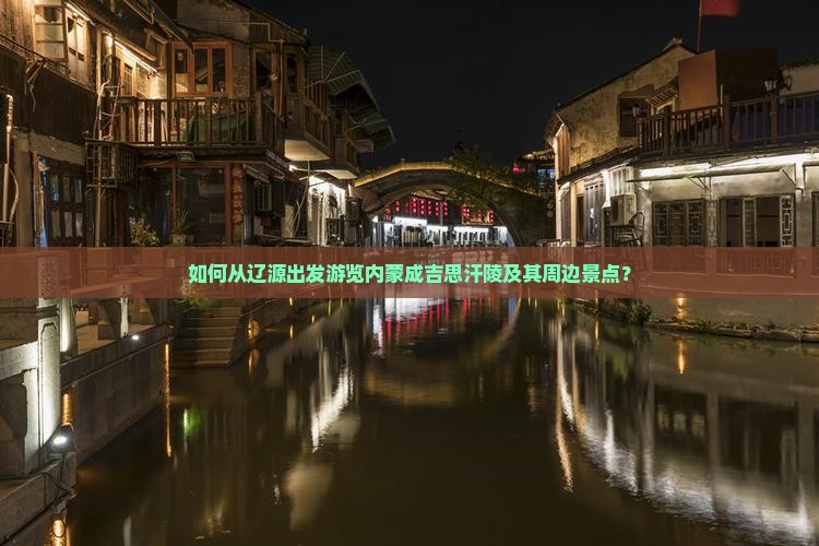 如何从辽源出发游览内蒙成吉思汗陵及其周边景点？