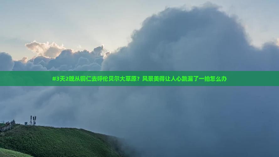 #3天2晚从铜仁去呼伦贝尔大草原？风景美得让人心跳漏了一拍怎么办