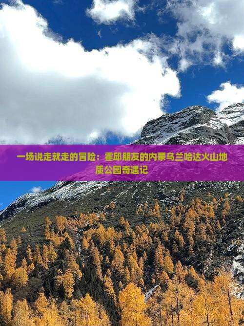 一场说走就走的冒险：霍邱朋友的内蒙乌兰哈达火山地质公园奇遇记
