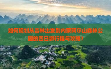 如何规划从吉林出发到内蒙阿尔山森林公园的四日游行程与攻略？