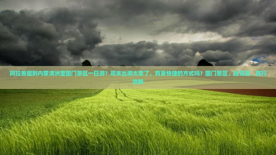 阿拉善盟到内蒙满洲里国门景区一日游？周末出游太累了，有更快捷的方式吗？国门景区、自驾游、旅行攻略