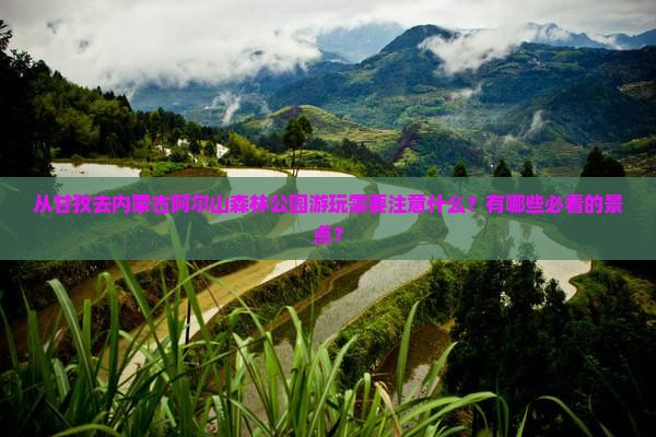 从甘孜去内蒙古阿尔山森林公园游玩需要注意什么？有哪些必看的景点？