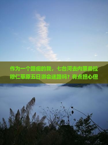 作为一个路痴的我，七台河去内蒙希拉穆仁草原五日游会迷路吗？有点担心但又很期待！
