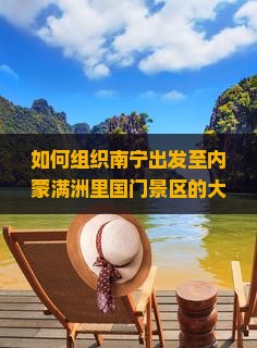 如何组织南宁出发至内蒙满洲里国门景区的大型旅游团队？有哪些特色行程与优惠？