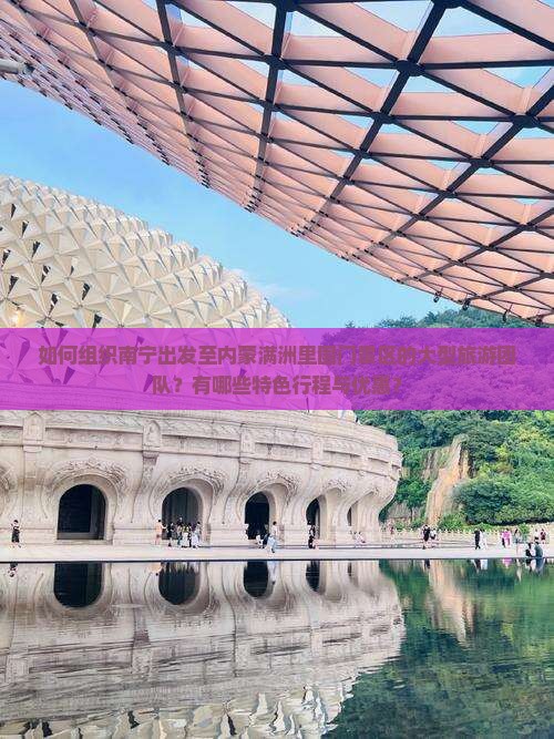 如何组织南宁出发至内蒙满洲里国门景区的大型旅游团队？有哪些特色行程与优惠？