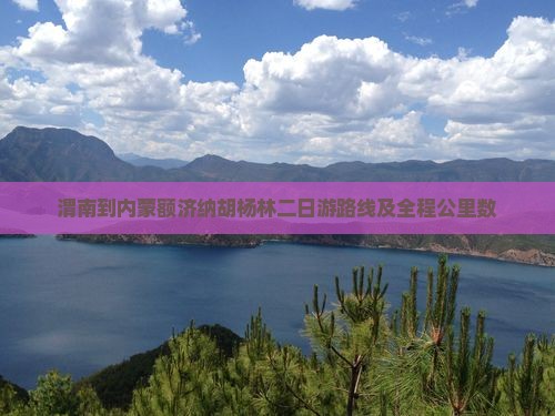 渭南到内蒙额济纳胡杨林二日游路线及全程公里数