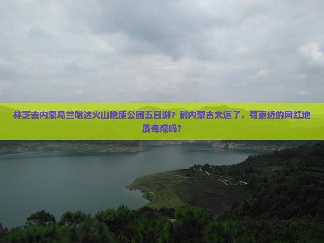 林芝去内蒙乌兰哈达火山地质公园五日游？到内蒙古太远了，有更近的网红地质奇观吗？
