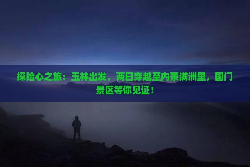 探险心之旅：玉林出发，两日穿越至内蒙满洲里，国门景区等你见证！