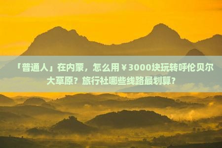 「普通人」在内蒙，怎么用￥3000块玩转呼伦贝尔大草原？旅行社哪些线路最划算？
